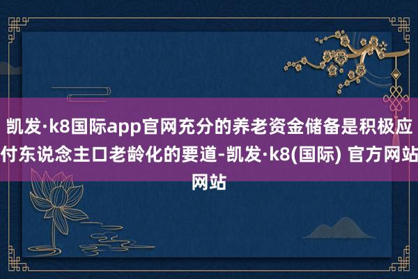 凯发·k8国际app官网充分的养老资金储备是积极应付东说念主口老龄化的要道-凯发·k8(国际) 官方网站