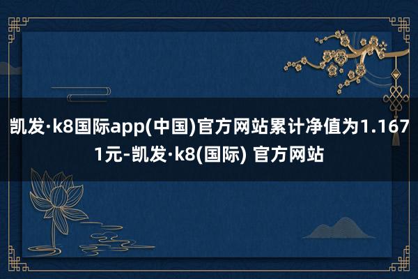 凯发·k8国际app(中国)官方网站累计净值为1.1671元-凯发·k8(国际) 官方网站