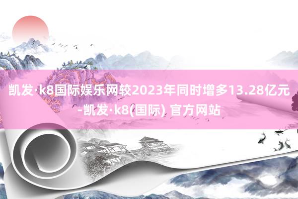 凯发·k8国际娱乐网较2023年同时增多13.28亿元-凯发·k8(国际) 官方网站