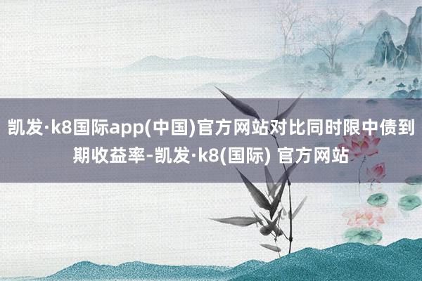 凯发·k8国际app(中国)官方网站对比同时限中债到期收益率-凯发·k8(国际) 官方网站