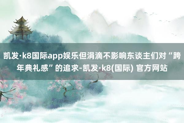 凯发·k8国际app娱乐但涓滴不影响东谈主们对“跨年典礼感”的追求-凯发·k8(国际) 官方网站