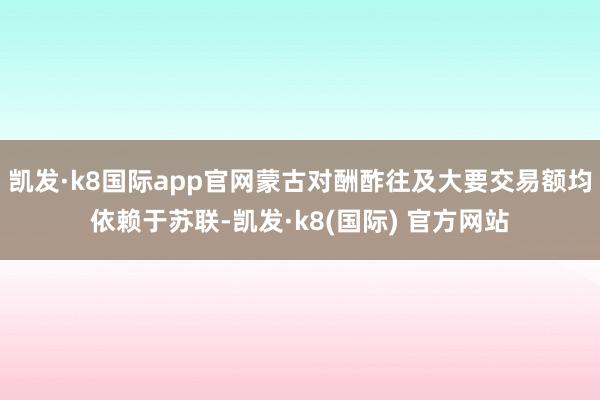 凯发·k8国际app官网蒙古对酬酢往及大要交易额均依赖于苏联-凯发·k8(国际) 官方网站