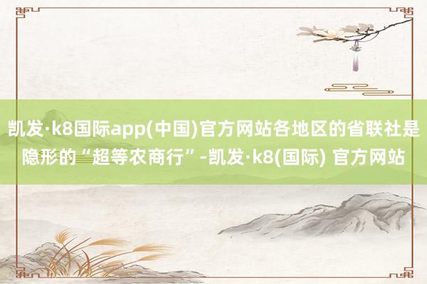 凯发·k8国际app(中国)官方网站各地区的省联社是隐形的“超等农商行”-凯发·k8(国际) 官方网站