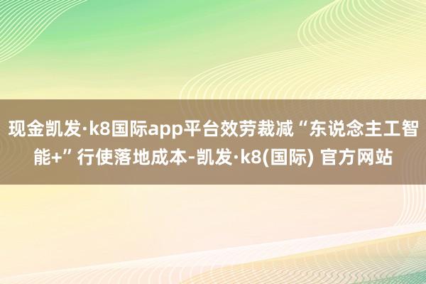 现金凯发·k8国际app平台效劳裁减“东说念主工智能+”行使落地成本-凯发·k8(国际) 官方网站