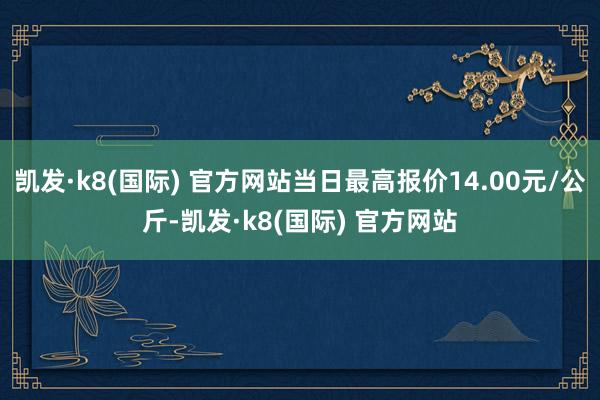 凯发·k8(国际) 官方网站当日最高报价14.00元/公斤-凯发·k8(国际) 官方网站