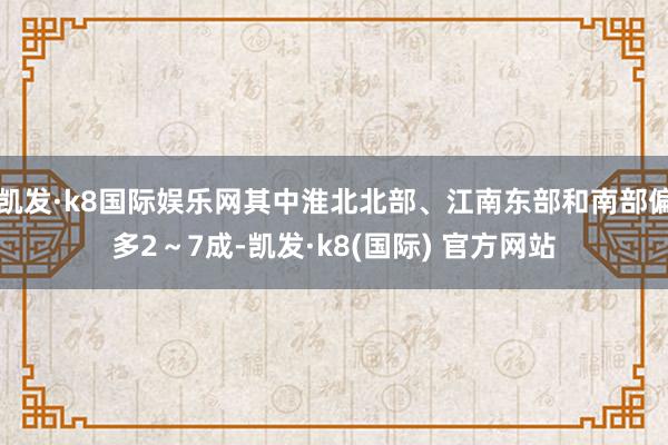 凯发·k8国际娱乐网其中淮北北部、江南东部和南部偏多2～7成-凯发·k8(国际) 官方网站