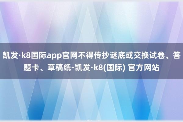 凯发·k8国际app官网不得传抄谜底或交换试卷、答题卡、草稿纸-凯发·k8(国际) 官方网站