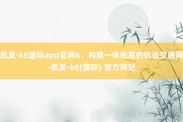 凯发·k8国际app官网6．构建一体衔尾的轨谈交通网-凯发·k8(国际) 官方网站