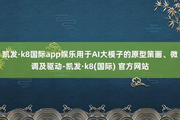 凯发·k8国际app娱乐用于AI大模子的原型策画、微调及驱动-凯发·k8(国际) 官方网站