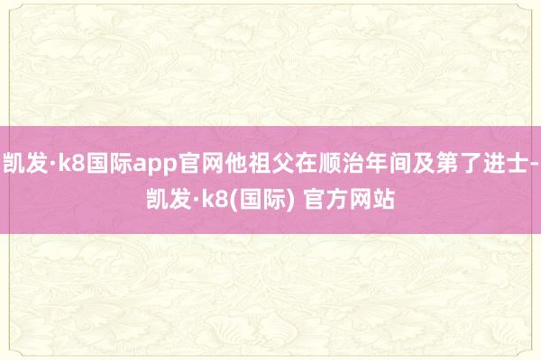 凯发·k8国际app官网他祖父在顺治年间及第了进士-凯发·k8(国际) 官方网站