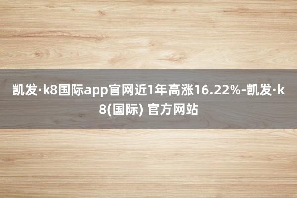 凯发·k8国际app官网近1年高涨16.22%-凯发·k8(国际) 官方网站