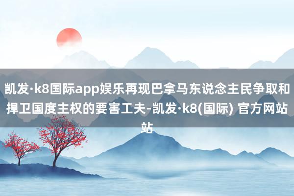 凯发·k8国际app娱乐再现巴拿马东说念主民争取和捍卫国度主权的要害工夫-凯发·k8(国际) 官方网站