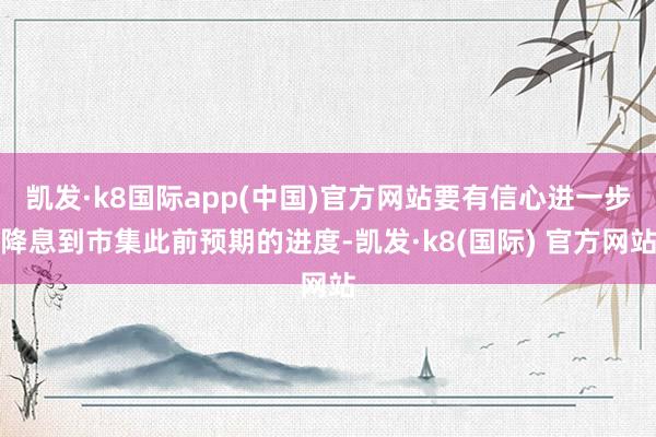 凯发·k8国际app(中国)官方网站要有信心进一步降息到市集此前预期的进度-凯发·k8(国际) 官方网站