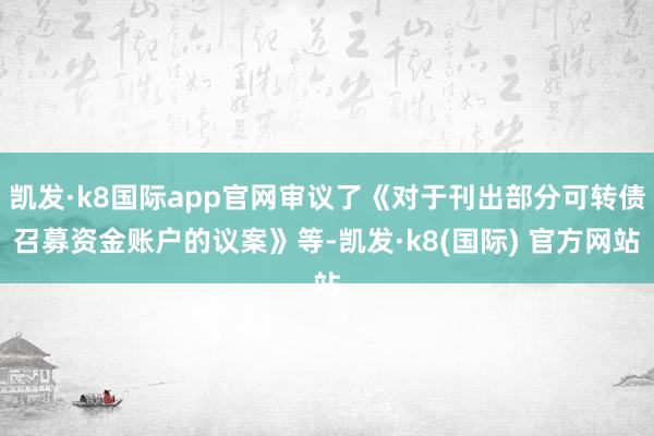 凯发·k8国际app官网审议了《对于刊出部分可转债召募资金账户的议案》等-凯发·k8(国际) 官方网站