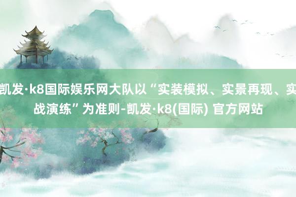 凯发·k8国际娱乐网大队以“实装模拟、实景再现、实战演练”为准则-凯发·k8(国际) 官方网站