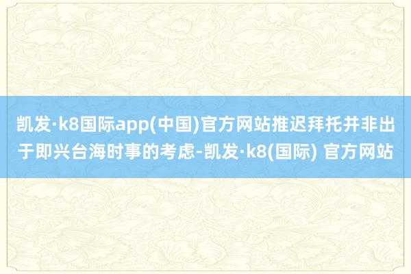 凯发·k8国际app(中国)官方网站推迟拜托并非出于即兴台海时事的考虑-凯发·k8(国际) 官方网站