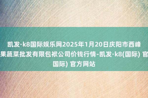 凯发·k8国际娱乐网2025年1月20日庆阳市西峰西郊瓜果蔬菜批发有限包袱公司价钱行情-凯发·k8(国际) 官方网站