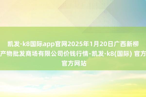 凯发·k8国际app官网2025年1月20日广西新柳邕农产物批发商场有限公司价钱行情-凯发·k8(国际) 官方网站