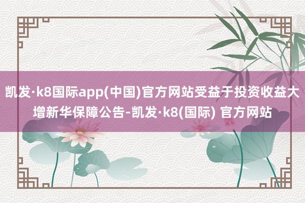 凯发·k8国际app(中国)官方网站受益于投资收益大增新华保障公告-凯发·k8(国际) 官方网站