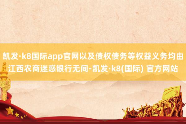 凯发·k8国际app官网以及债权债务等权益义务均由江西农商迷惑银行无间-凯发·k8(国际) 官方网站