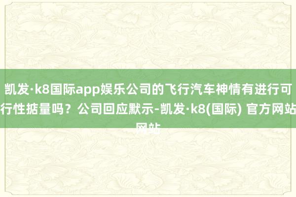 凯发·k8国际app娱乐公司的飞行汽车神情有进行可行性掂量吗？公司回应默示-凯发·k8(国际) 官方网站