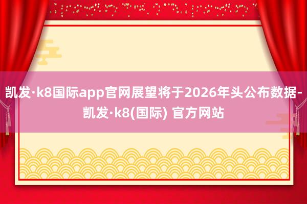 凯发·k8国际app官网展望将于2026年头公布数据-凯发·k8(国际) 官方网站